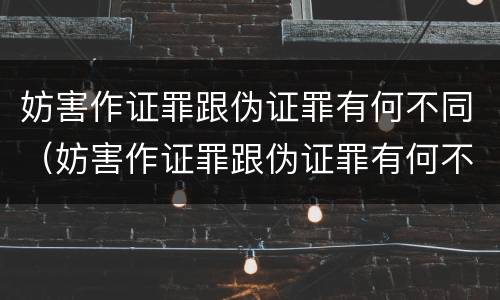 妨害作证罪跟伪证罪有何不同（妨害作证罪跟伪证罪有何不同呢）