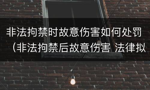 非法拘禁时故意伤害如何处罚（非法拘禁后故意伤害 法律拟制）