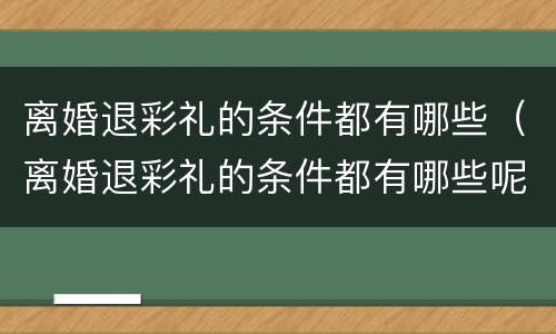 离婚退彩礼的条件都有哪些（离婚退彩礼的条件都有哪些呢）