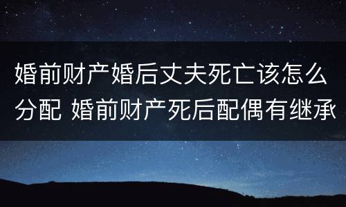 婚前财产婚后丈夫死亡该怎么分配 婚前财产死后配偶有继承权吗