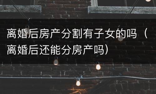 离婚后房产分割有子女的吗（离婚后还能分房产吗）