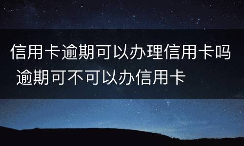 信用卡逾期可以办理信用卡吗 逾期可不可以办信用卡