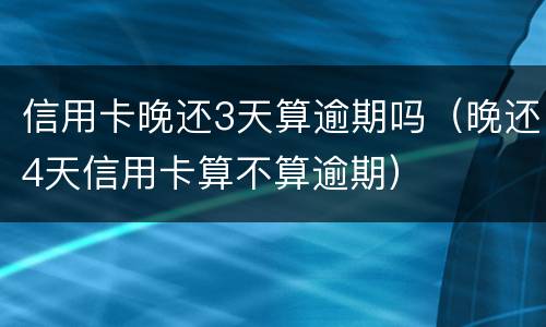 信用卡晚还3天算逾期吗（晚还4天信用卡算不算逾期）