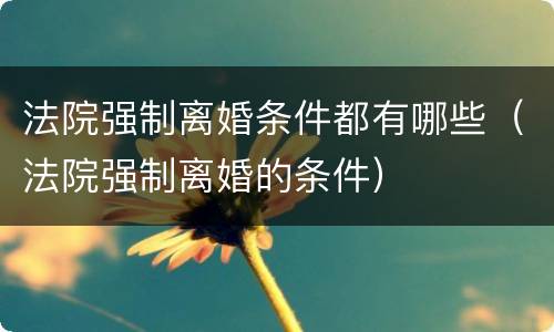 法院强制离婚条件都有哪些（法院强制离婚的条件）