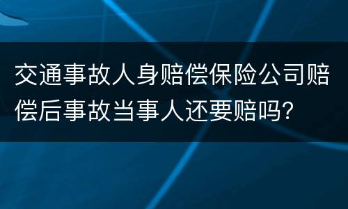 交通事故人身赔偿保险公司赔偿后事故当事人还要赔吗？