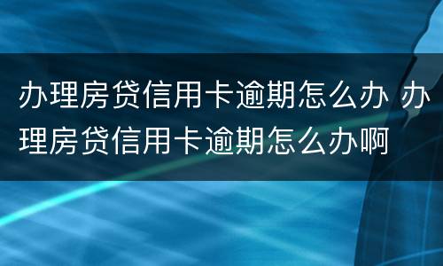 办理房贷信用卡逾期怎么办 办理房贷信用卡逾期怎么办啊