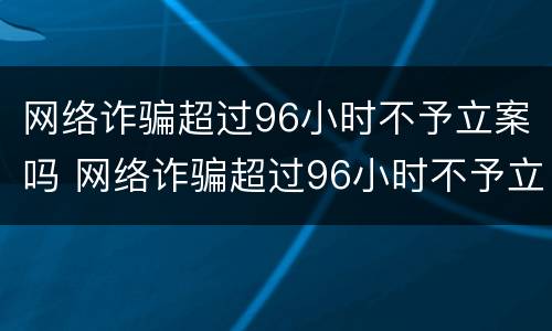 网络诈骗超过96小时不予立案吗 网络诈骗超过96小时不予立案吗