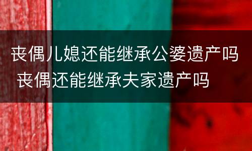 丧偶儿媳还能继承公婆遗产吗 丧偶还能继承夫家遗产吗