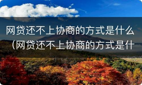 网贷还不上协商的方式是什么（网贷还不上协商的方式是什么意思）
