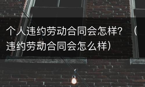 个人违约劳动合同会怎样？（违约劳动合同会怎么样）