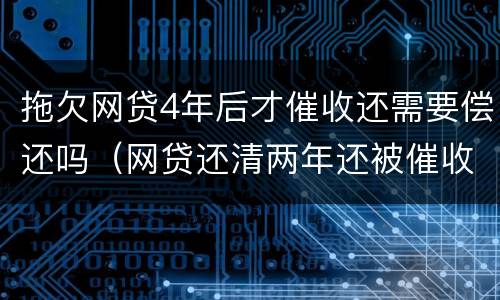 拖欠网贷4年后才催收还需要偿还吗（网贷还清两年还被催收怎么办）