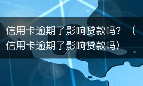 信用卡逾期了影响贷款吗？（信用卡逾期了影响贷款吗）