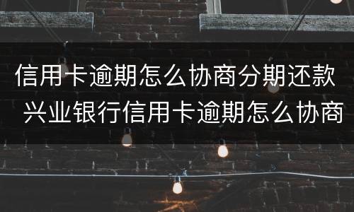 信用卡逾期怎么协商分期还款 兴业银行信用卡逾期怎么协商分期还款