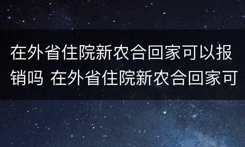 在外省住院新农合回家可以报销吗 在外省住院新农合回家可以报销吗能报多少