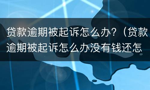 贷款逾期被起诉怎么办?（贷款逾期被起诉怎么办没有钱还怎么办）