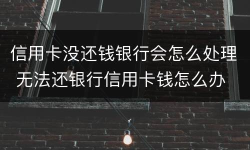 信用卡没还钱银行会怎么处理 无法还银行信用卡钱怎么办