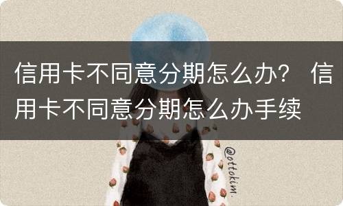 信用卡不同意分期怎么办？ 信用卡不同意分期怎么办手续