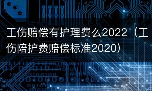 工伤赔偿有护理费么2022（工伤陪护费赔偿标准2020）