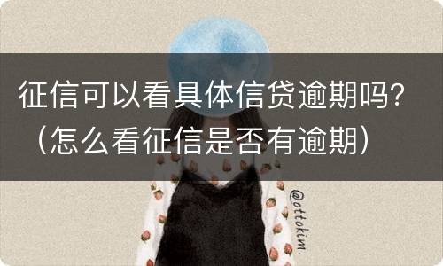 征信可以看具体信贷逾期吗？（怎么看征信是否有逾期）