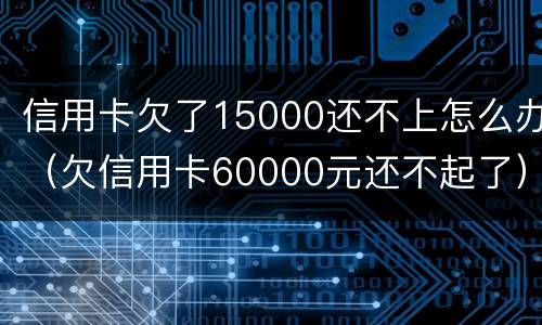 信用卡欠了15000还不上怎么办（欠信用卡60000元还不起了）
