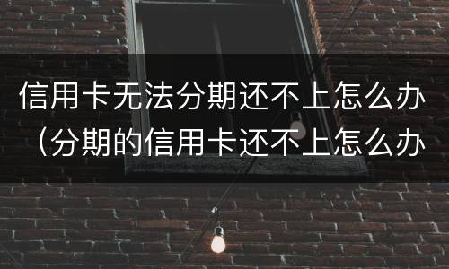 信用卡无法分期还不上怎么办（分期的信用卡还不上怎么办）