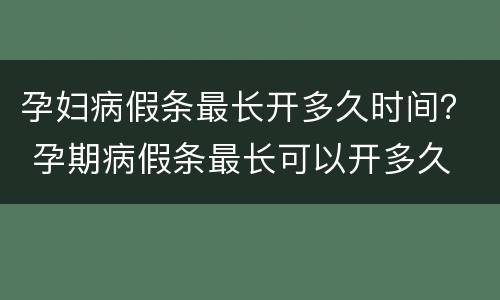 孕妇病假条最长开多久时间？ 孕期病假条最长可以开多久