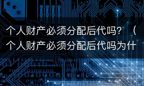 个人财产必须分配后代吗？（个人财产必须分配后代吗为什么）