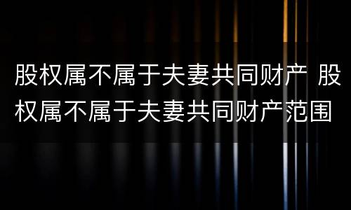 股权属不属于夫妻共同财产 股权属不属于夫妻共同财产范围