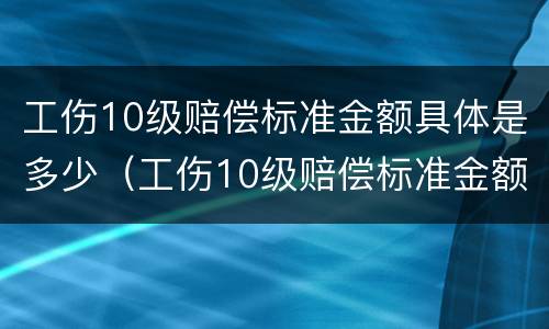 工伤10级赔偿标准金额具体是多少（工伤10级赔偿标准金额具体是多少钱）