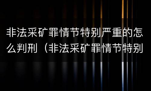 非法采矿罪情节特别严重的怎么判刑（非法采矿罪情节特别严重是多少）