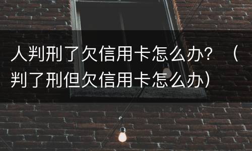 人判刑了欠信用卡怎么办？（判了刑但欠信用卡怎么办）
