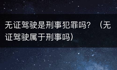 无证驾驶是刑事犯罪吗？（无证驾驶属于刑事吗）