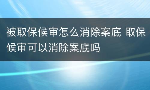 被取保候审怎么消除案底 取保候审可以消除案底吗