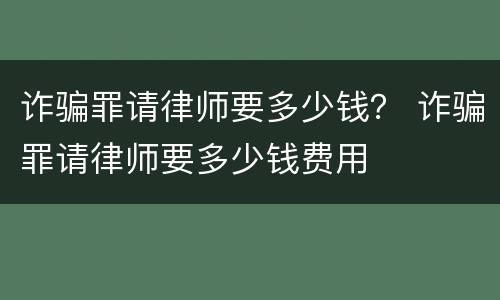 诈骗罪请律师要多少钱？ 诈骗罪请律师要多少钱费用