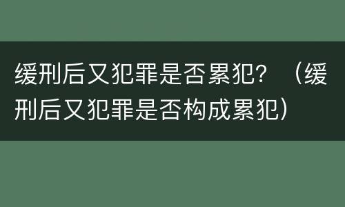 缓刑后又犯罪是否累犯？（缓刑后又犯罪是否构成累犯）