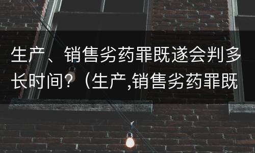 生产、销售劣药罪既遂会判多长时间?（生产,销售劣药罪既遂会判多长时间以上）