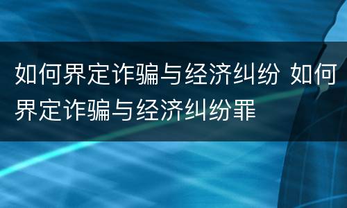 如何界定诈骗与经济纠纷 如何界定诈骗与经济纠纷罪