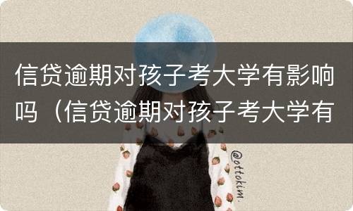 信贷逾期对孩子考大学有影响吗（信贷逾期对孩子考大学有影响吗知乎）