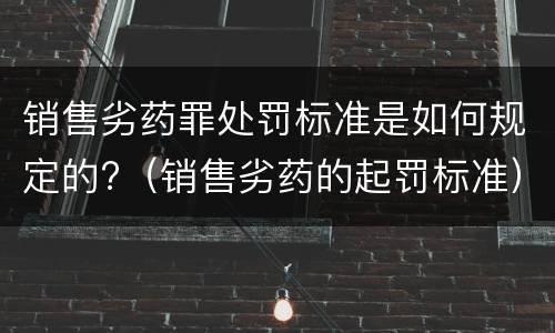 销售劣药罪处罚标准是如何规定的?（销售劣药的起罚标准）