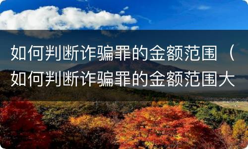 如何判断诈骗罪的金额范围（如何判断诈骗罪的金额范围大小）