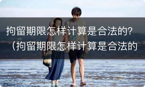 拘留期限怎样计算是合法的？（拘留期限怎样计算是合法的时间）