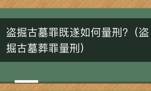 盗掘古墓罪既遂如何量刑?（盗掘古墓葬罪量刑）