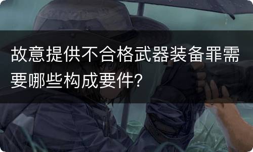 故意提供不合格武器装备罪需要哪些构成要件？