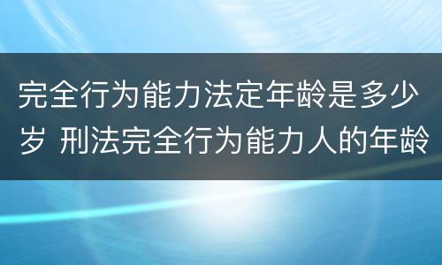 完全行为能力法定年龄是多少岁 刑法完全行为能力人的年龄