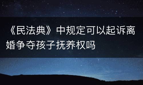 《民法典》中规定可以起诉离婚争夺孩子抚养权吗