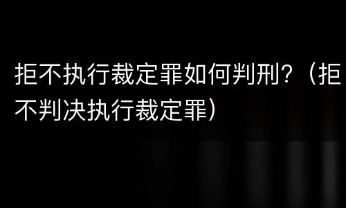 拒不执行裁定罪如何判刑?（拒不判决执行裁定罪）