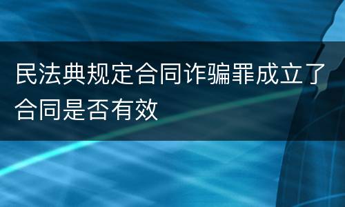 民法典规定合同诈骗罪成立了合同是否有效