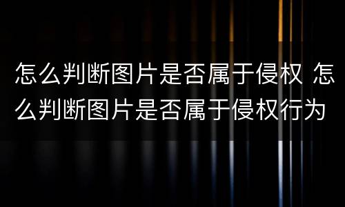 怎么判断图片是否属于侵权 怎么判断图片是否属于侵权行为
