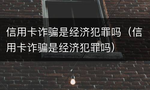 信用卡诈骗是经济犯罪吗（信用卡诈骗是经济犯罪吗）
