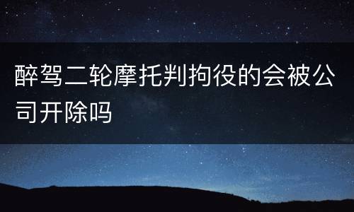 醉驾二轮摩托判拘役的会被公司开除吗